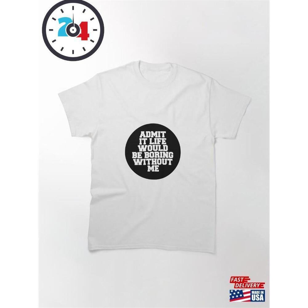 Admit It Life Would Be Boring Without Me Classic T-Shirt Unisex